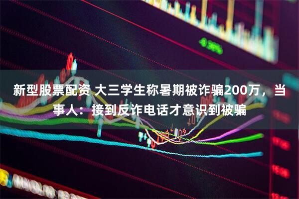新型股票配资 大三学生称暑期被诈骗200万，当事人：接到反诈电话才意识到被骗