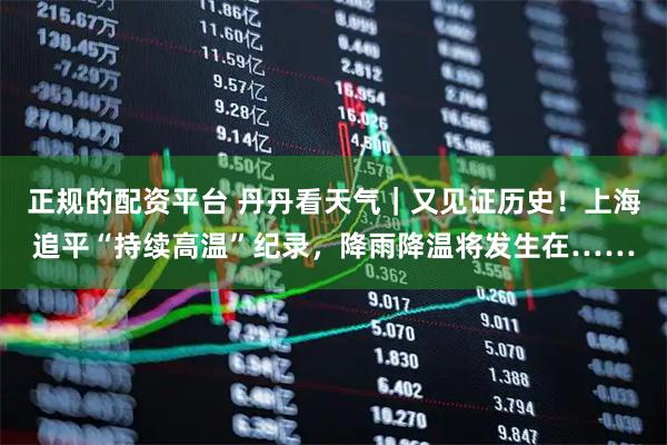 正规的配资平台 丹丹看天气|又见证历史!上海追平“持续高温”纪录,降雨降温将发生在……