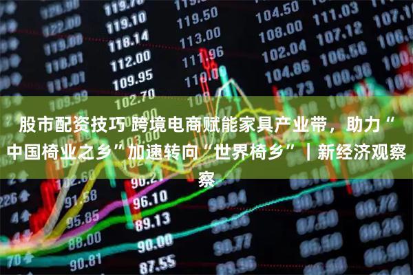 股市配资技巧 跨境电商赋能家具产业带,助力“中国椅业之乡”加速转向“世界椅乡”|新经济观察