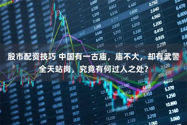 股市配资技巧 中国有一古庙,庙不大,却有武警全天站岗,究竟有何过人之处?