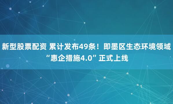 新型股票配资 累计发布49条！即墨区生态环境领域“惠企措施4.0”正式上线