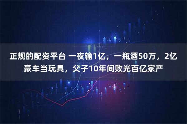 正规的配资平台 一夜输1亿,一瓶酒50万,2亿豪车当玩具,父子10年间败光百亿家产