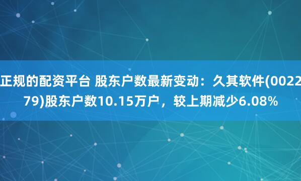 正规的配资平台 股东户数最新变动:久其软件(002279)股东户数10.15万户,较上期减少6.08%