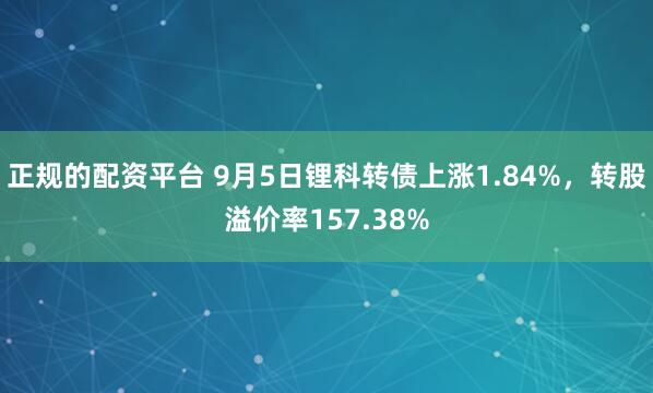 正规的配资平台 9月5日锂科转债上涨1.84%，转股溢价率157.38%