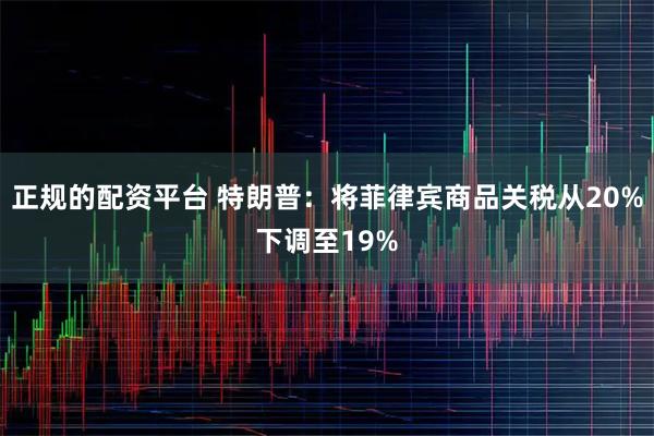 正规的配资平台 特朗普：将菲律宾商品关税从20%下调至19%