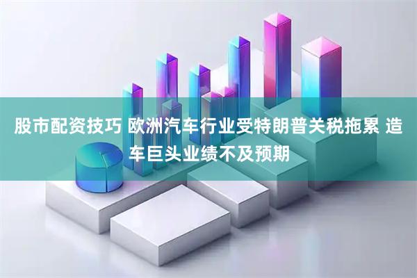 股市配资技巧 欧洲汽车行业受特朗普关税拖累 造车巨头业绩不及预期