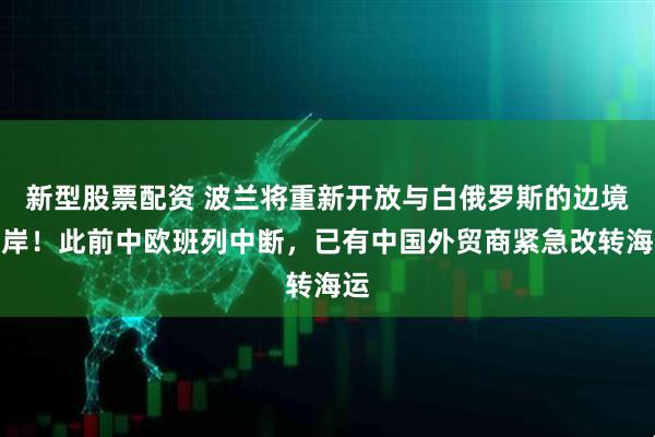 新型股票配资 波兰将重新开放与白俄罗斯的边境口岸!此前中欧班列中断,已有中国外贸商紧急改转海运