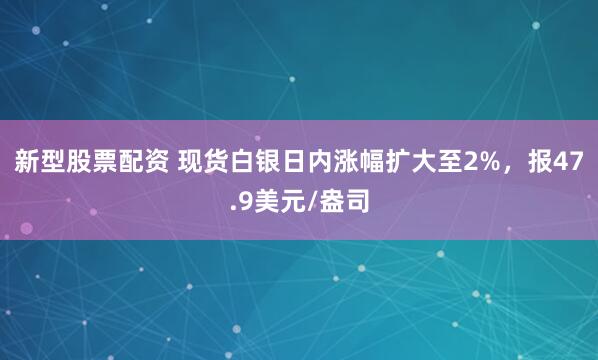 新型股票配资 现货白银日内涨幅扩大至2%，报47.9美元/盎司