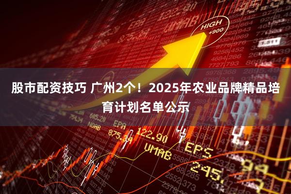 股市配资技巧 广州2个!2025年农业品牌精品培育计划名单公示