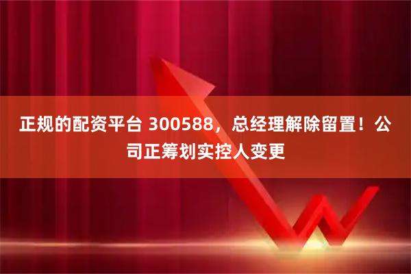 正规的配资平台 300588,总经理解除留置!公司正筹划实控人变更