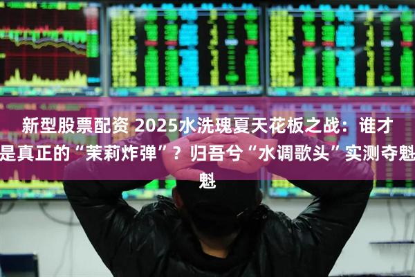 新型股票配资 2025水洗瑰夏天花板之战:谁才是真正的“茉莉炸弹”?归吾兮“水调歌头”实测夺魁