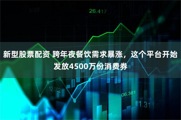 新型股票配资 跨年夜餐饮需求暴涨，这个平台开始发放4500万份消费券