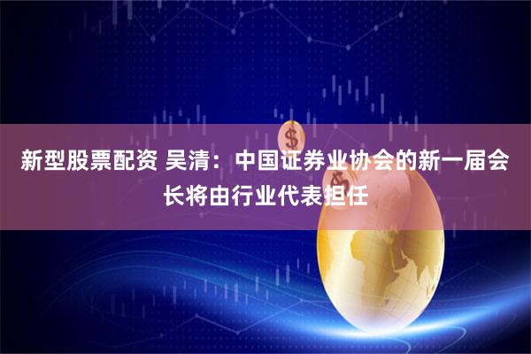 新型股票配资 吴清：中国证券业协会的新一届会长将由行业代表担任