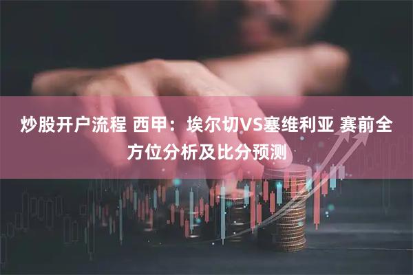 炒股开户流程 西甲：埃尔切VS塞维利亚 赛前全方位分析及比分预测