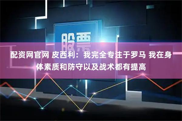配资网官网 皮西利：我完全专注于罗马 我在身体素质和防守以及战术都有提高