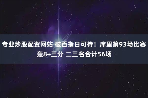 专业炒股配资网站 破百指日可待！库里第93场比赛轰8+三分 二三名合计56场