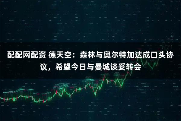 配配网配资 德天空：森林与奥尔特加达成口头协议，希望今日与曼城谈妥转会