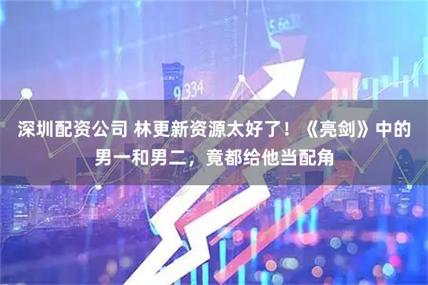 深圳配资公司 林更新资源太好了！《亮剑》中的男一和男二，竟都给他当配角