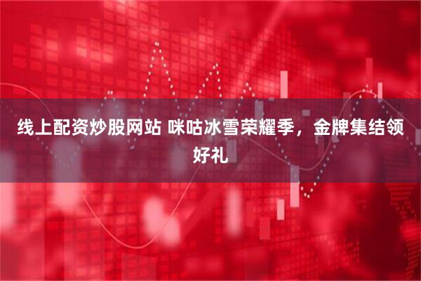 线上配资炒股网站 咪咕冰雪荣耀季，金牌集结领好礼