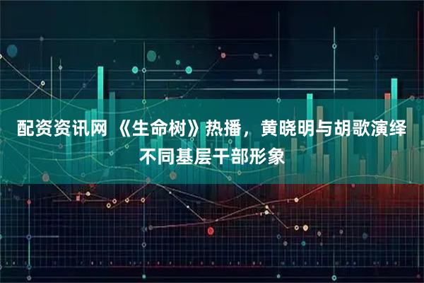 配资资讯网 《生命树》热播，黄晓明与胡歌演绎不同基层干部形象