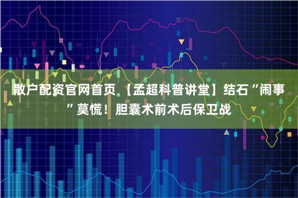 散户配资官网首页 【孟超科普讲堂】结石“闹事”莫慌！胆囊术前术后保卫战