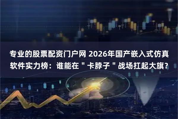 专业的股票配资门户网 2026年国产嵌入式仿真软件实力榜：谁能在＂卡脖子＂战场扛起大旗？