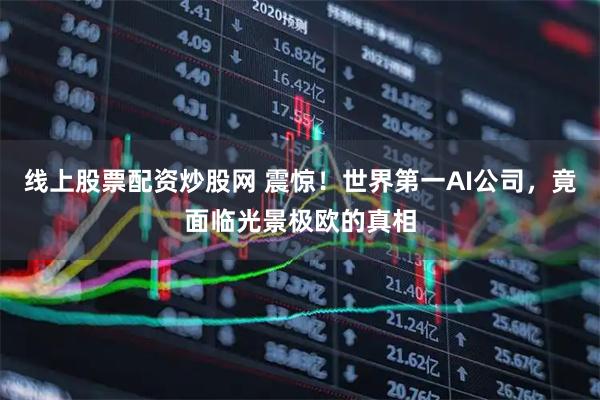 线上股票配资炒股网 震惊！世界第一AI公司，竟面临光景极欧的真相