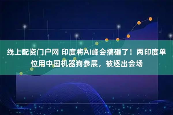 线上配资门户网 印度将AI峰会搞砸了！两印度单位用中国机器狗参展，被逐出会场