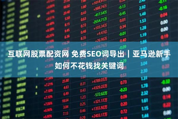 互联网股票配资网 免费SEO词导出｜亚马逊新手如何不花钱找关键词