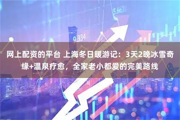 网上配资的平台 上海冬日暖游记：3天2晚冰雪奇缘+温泉疗愈，全家老小都爱的完美路线