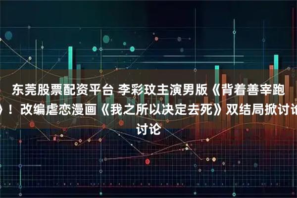 东莞股票配资平台 李彩玟主演男版《背着善宰跑》！改编虐恋漫画《我之所以决定去死》双结局掀讨论