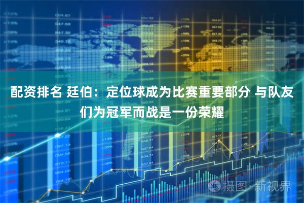 配资排名 廷伯：定位球成为比赛重要部分 与队友们为冠军而战是一份荣耀