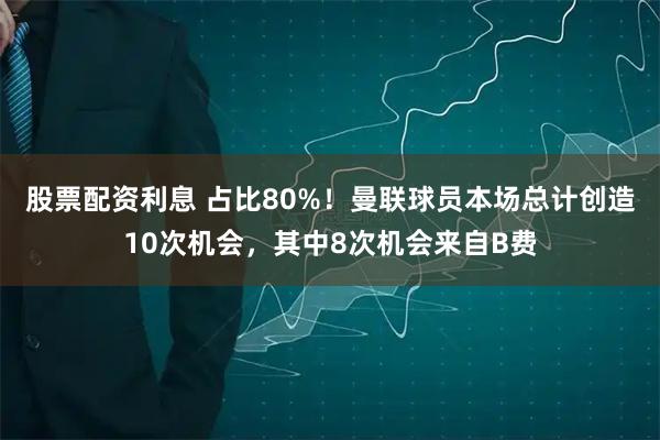 股票配资利息 占比80%！曼联球员本场总计创造10次机会，其中8次机会来自B费