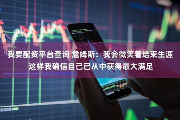 我要配资平台查询 詹姆斯：我会微笑着结束生涯 这样我确信自己已从中获得最大满足
