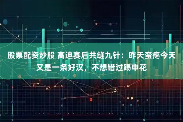 股票配资炒股 高迪赛后共缝九针：昨天蛮疼今天又是一条好汉，不想错过踢申花