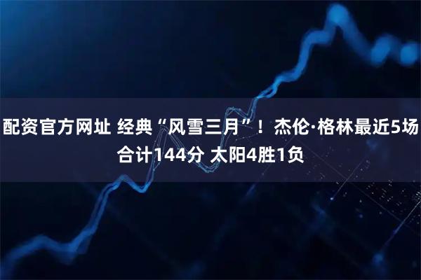 配资官方网址 经典“风雪三月”！杰伦·格林最近5场合计144分 太阳4胜1负