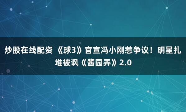 炒股在线配资 《球3》官宣冯小刚惹争议！明星扎堆被讽《酱园弄》2.0