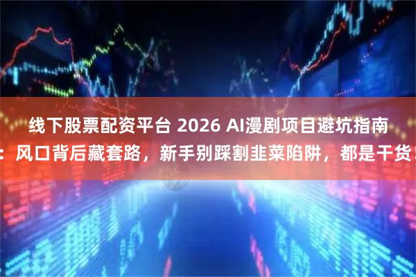 线下股票配资平台 2026 AI漫剧项目避坑指南：风口背后藏套路，新手别踩割韭菜陷阱，都是干货！