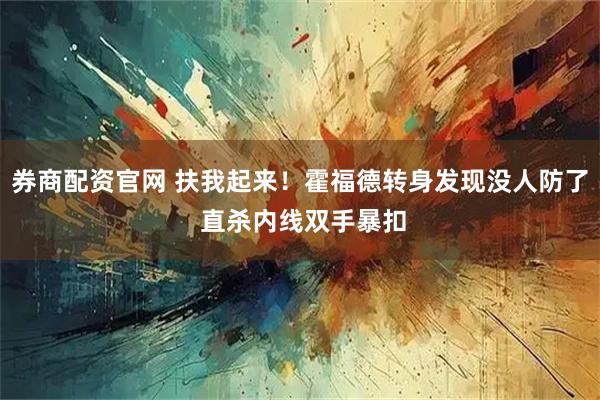 券商配资官网 扶我起来！霍福德转身发现没人防了 直杀内线双手暴扣