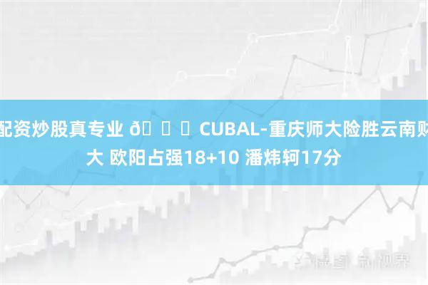 配资炒股真专业 🏀CUBAL-重庆师大险胜云南财大 欧阳占强18+10 潘炜轲17分