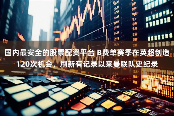 国内最安全的股票配资平台 B费单赛季在英超创造120次机会，刷新有记录以来曼联队史纪录