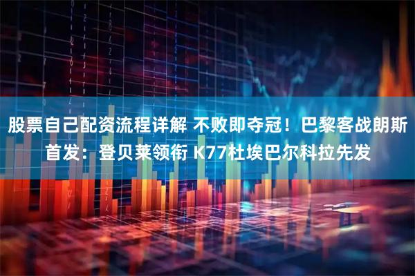 股票自己配资流程详解 不败即夺冠！巴黎客战朗斯首发：登贝莱领衔 K77杜埃巴尔科拉先发
